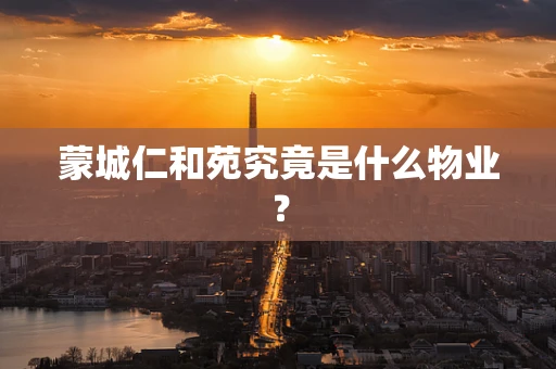 蒙城仁和苑究竟是什么物业？