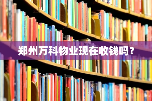 郑州万科物业现在收钱吗？